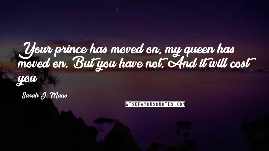 Sarah J. Maas Quotes: Your prince has moved on, my queen has moved on. But you have not. And it will cost you