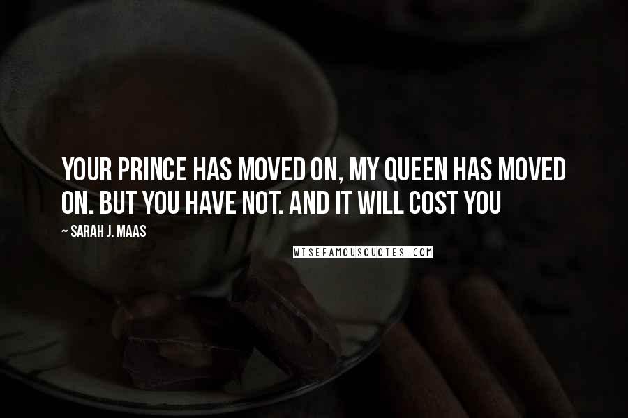 Sarah J. Maas Quotes: Your prince has moved on, my queen has moved on. But you have not. And it will cost you