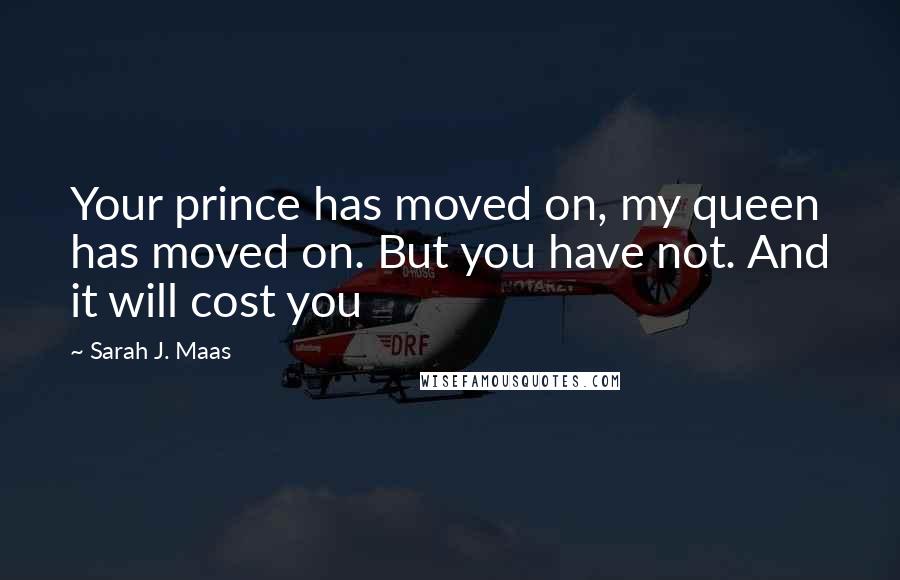 Sarah J. Maas Quotes: Your prince has moved on, my queen has moved on. But you have not. And it will cost you