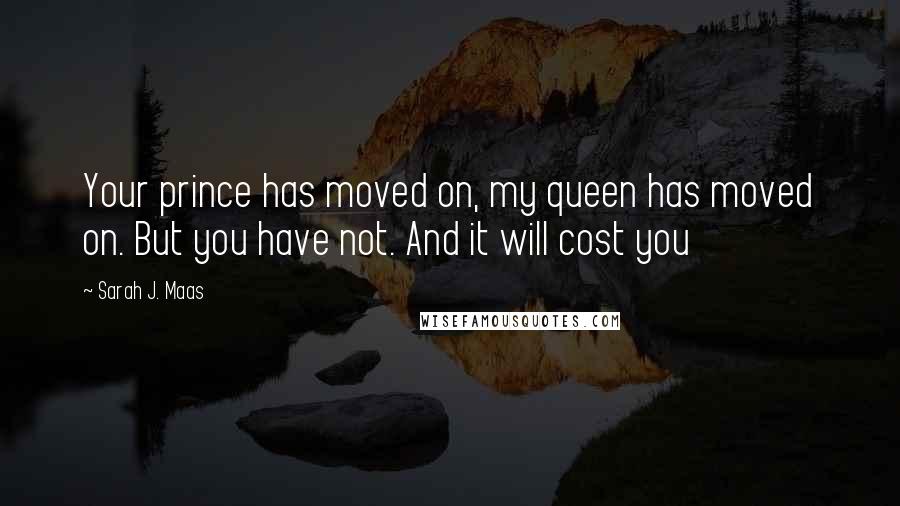 Sarah J. Maas Quotes: Your prince has moved on, my queen has moved on. But you have not. And it will cost you