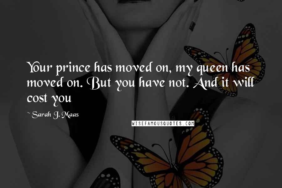 Sarah J. Maas Quotes: Your prince has moved on, my queen has moved on. But you have not. And it will cost you