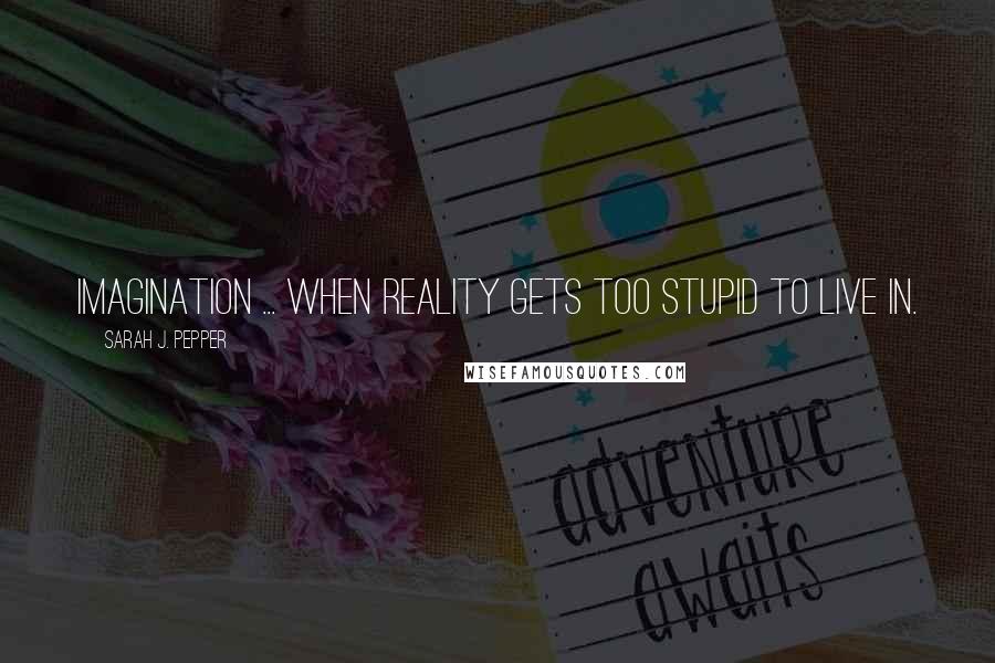 Sarah J. Pepper Quotes: Imagination ... when reality gets too stupid to live in.