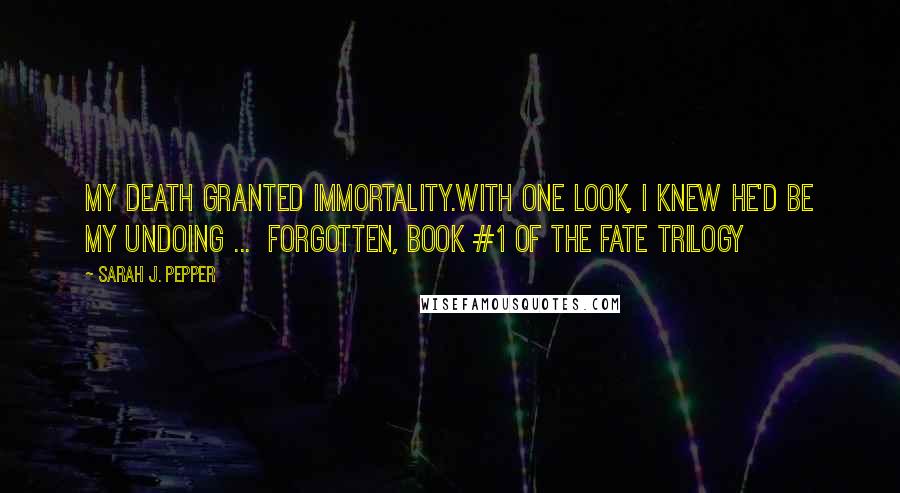 Sarah J. Pepper Quotes: My death granted immortality.With one look, I knew he'd be my undoing ...  Forgotten, book #1 of the Fate Trilogy