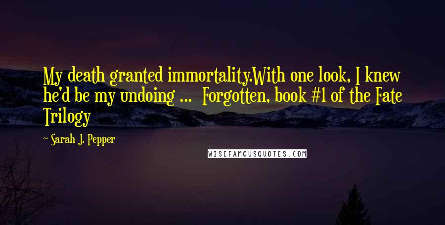 Sarah J. Pepper Quotes: My death granted immortality.With one look, I knew he'd be my undoing ...  Forgotten, book #1 of the Fate Trilogy