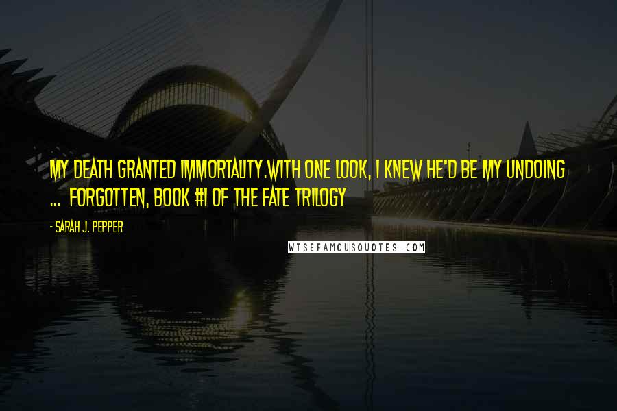 Sarah J. Pepper Quotes: My death granted immortality.With one look, I knew he'd be my undoing ...  Forgotten, book #1 of the Fate Trilogy