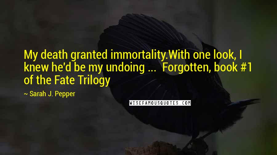 Sarah J. Pepper Quotes: My death granted immortality.With one look, I knew he'd be my undoing ...  Forgotten, book #1 of the Fate Trilogy