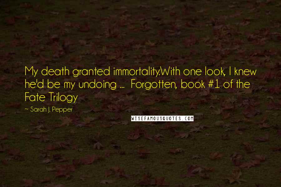 Sarah J. Pepper Quotes: My death granted immortality.With one look, I knew he'd be my undoing ...  Forgotten, book #1 of the Fate Trilogy