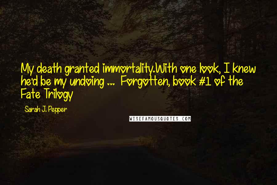 Sarah J. Pepper Quotes: My death granted immortality.With one look, I knew he'd be my undoing ...  Forgotten, book #1 of the Fate Trilogy