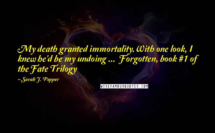 Sarah J. Pepper Quotes: My death granted immortality.With one look, I knew he'd be my undoing ...  Forgotten, book #1 of the Fate Trilogy