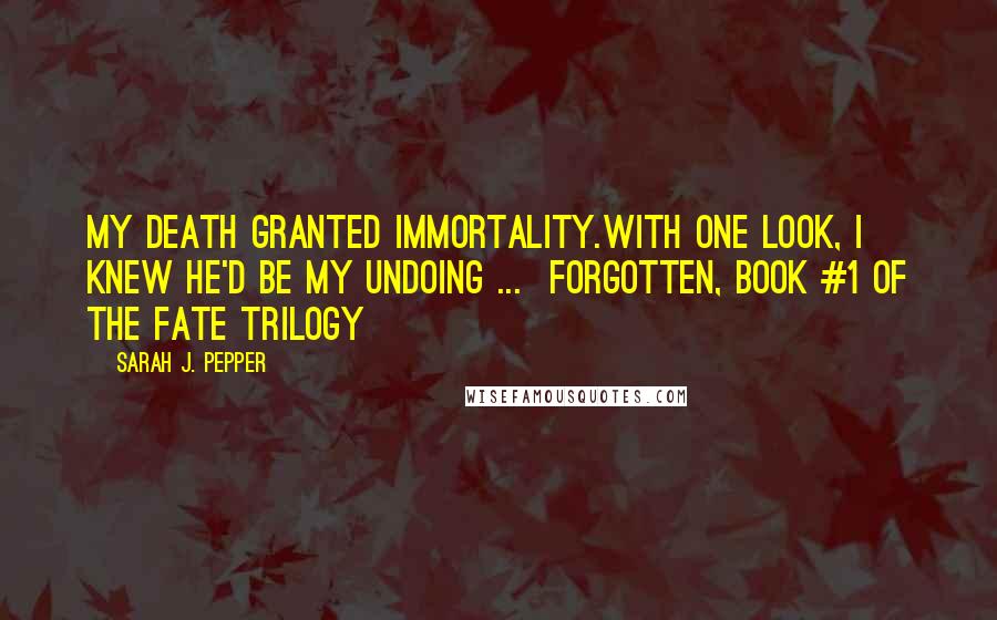 Sarah J. Pepper Quotes: My death granted immortality.With one look, I knew he'd be my undoing ...  Forgotten, book #1 of the Fate Trilogy