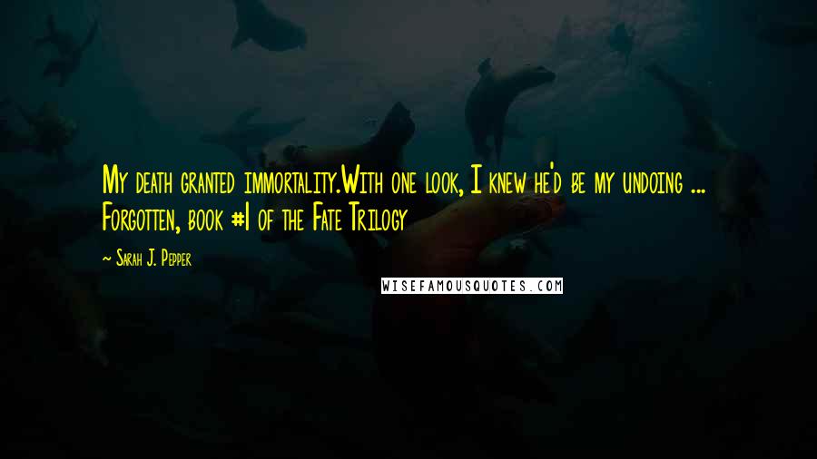 Sarah J. Pepper Quotes: My death granted immortality.With one look, I knew he'd be my undoing ...  Forgotten, book #1 of the Fate Trilogy