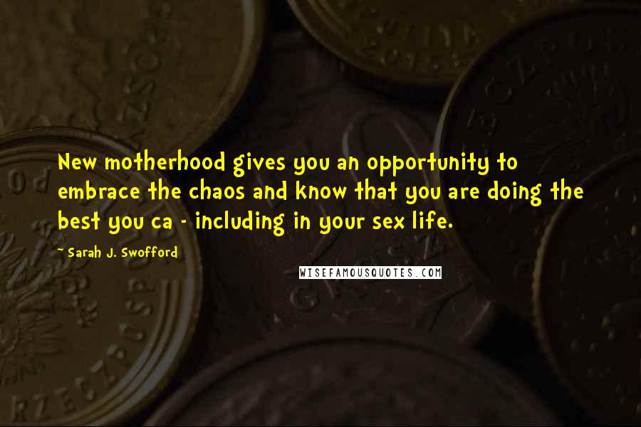 Sarah J. Swofford Quotes: New motherhood gives you an opportunity to embrace the chaos and know that you are doing the best you ca - including in your sex life.