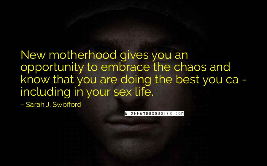 Sarah J. Swofford Quotes: New motherhood gives you an opportunity to embrace the chaos and know that you are doing the best you ca - including in your sex life.