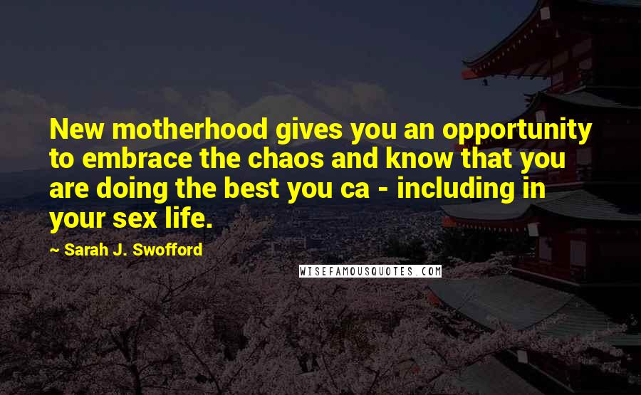 Sarah J. Swofford Quotes: New motherhood gives you an opportunity to embrace the chaos and know that you are doing the best you ca - including in your sex life.