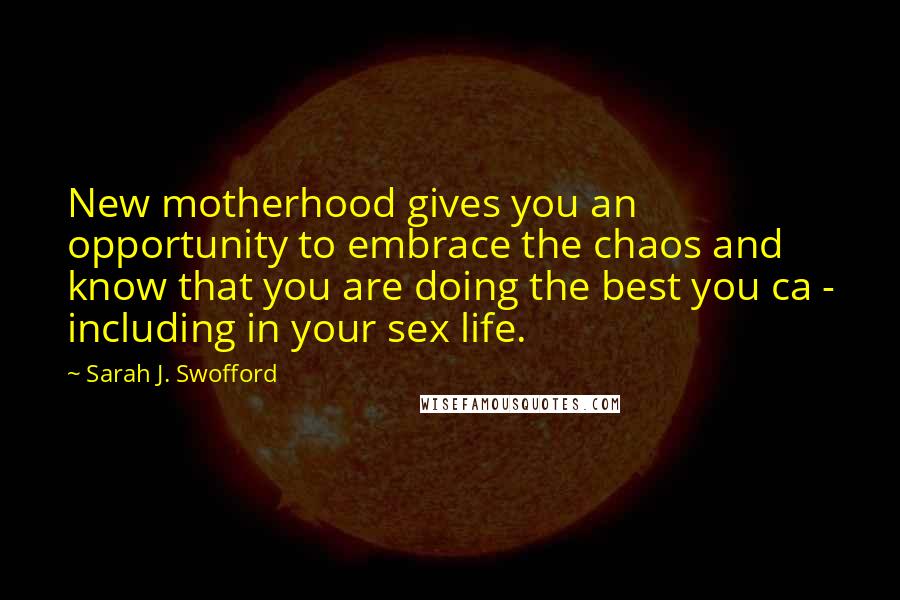 Sarah J. Swofford Quotes: New motherhood gives you an opportunity to embrace the chaos and know that you are doing the best you ca - including in your sex life.