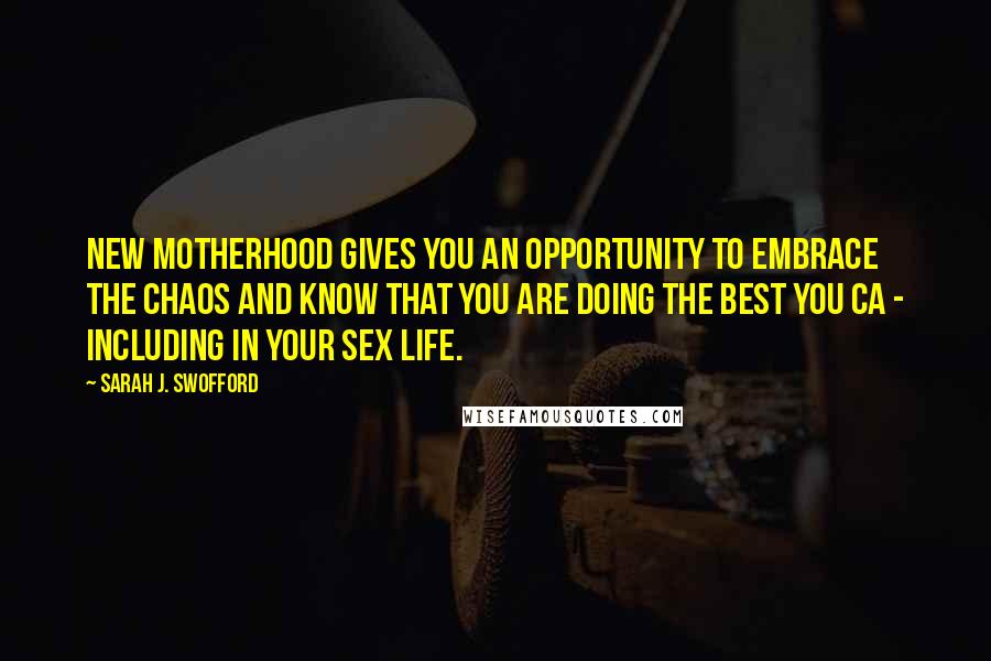 Sarah J. Swofford Quotes: New motherhood gives you an opportunity to embrace the chaos and know that you are doing the best you ca - including in your sex life.