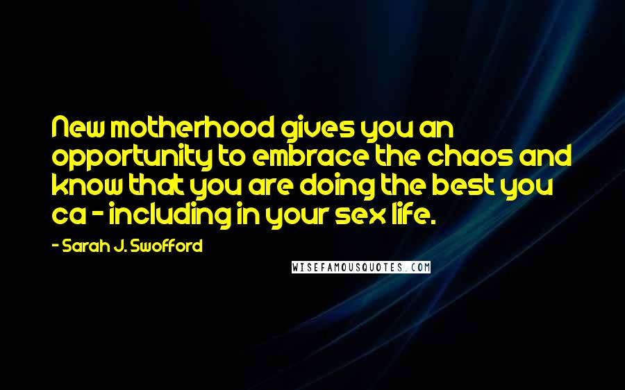 Sarah J. Swofford Quotes: New motherhood gives you an opportunity to embrace the chaos and know that you are doing the best you ca - including in your sex life.