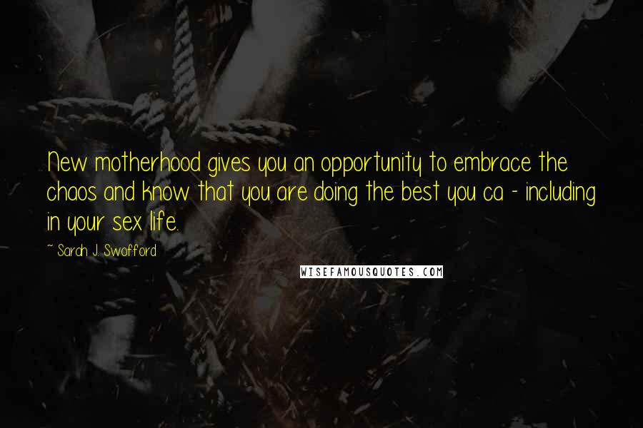 Sarah J. Swofford Quotes: New motherhood gives you an opportunity to embrace the chaos and know that you are doing the best you ca - including in your sex life.