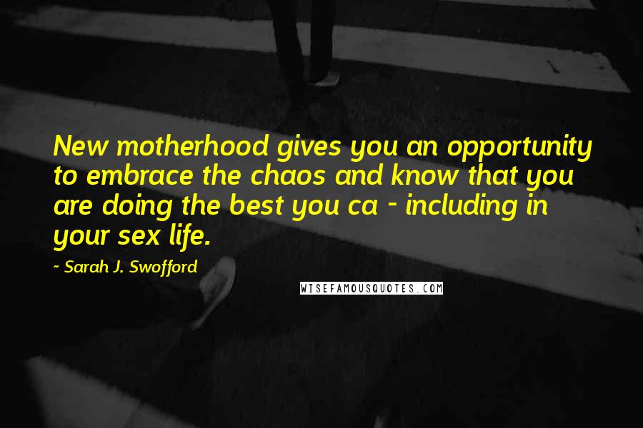 Sarah J. Swofford Quotes: New motherhood gives you an opportunity to embrace the chaos and know that you are doing the best you ca - including in your sex life.