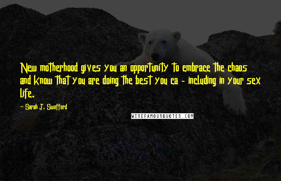 Sarah J. Swofford Quotes: New motherhood gives you an opportunity to embrace the chaos and know that you are doing the best you ca - including in your sex life.