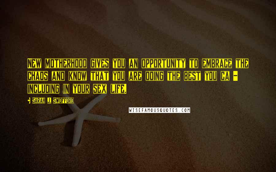 Sarah J. Swofford Quotes: New motherhood gives you an opportunity to embrace the chaos and know that you are doing the best you ca - including in your sex life.