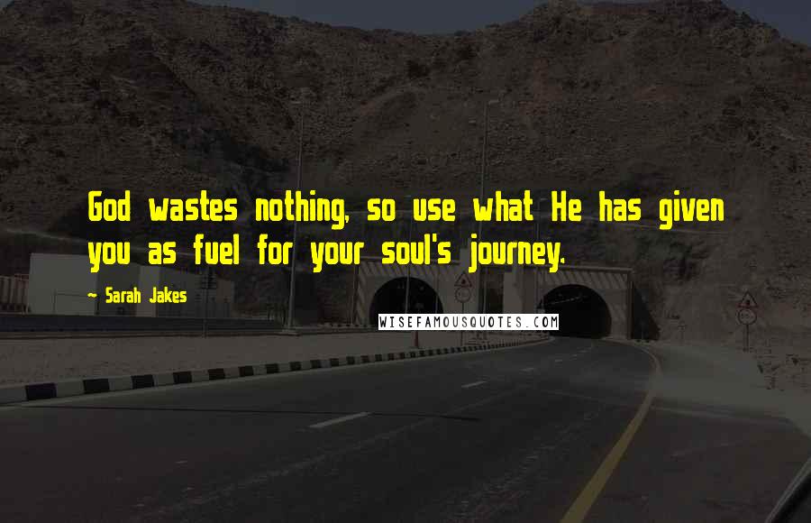 Sarah Jakes Quotes: God wastes nothing, so use what He has given you as fuel for your soul's journey.