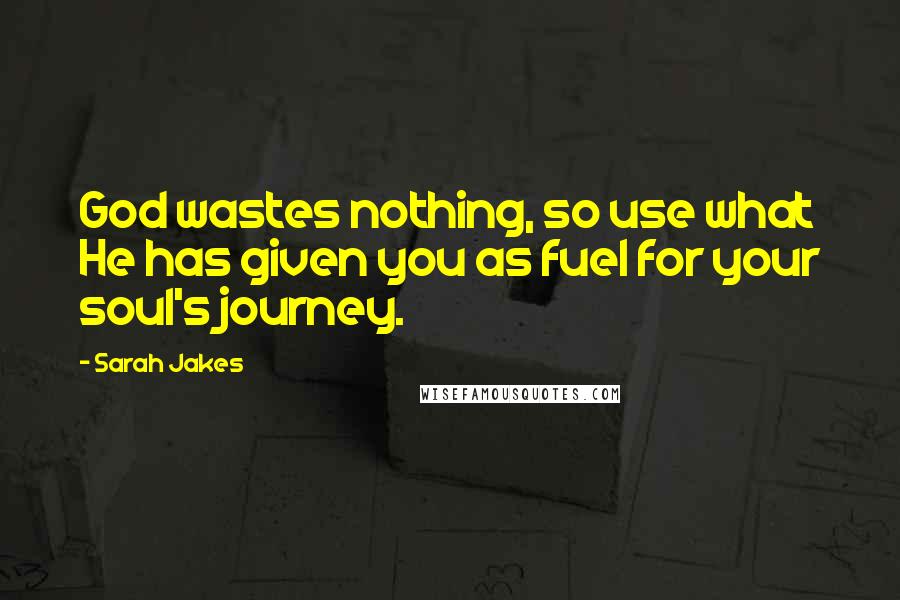 Sarah Jakes Quotes: God wastes nothing, so use what He has given you as fuel for your soul's journey.
