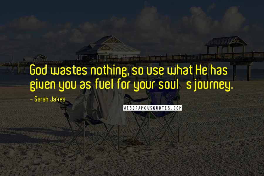 Sarah Jakes Quotes: God wastes nothing, so use what He has given you as fuel for your soul's journey.