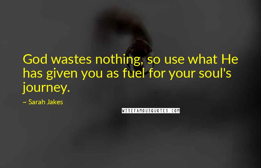 Sarah Jakes Quotes: God wastes nothing, so use what He has given you as fuel for your soul's journey.