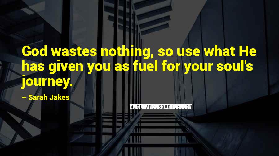 Sarah Jakes Quotes: God wastes nothing, so use what He has given you as fuel for your soul's journey.