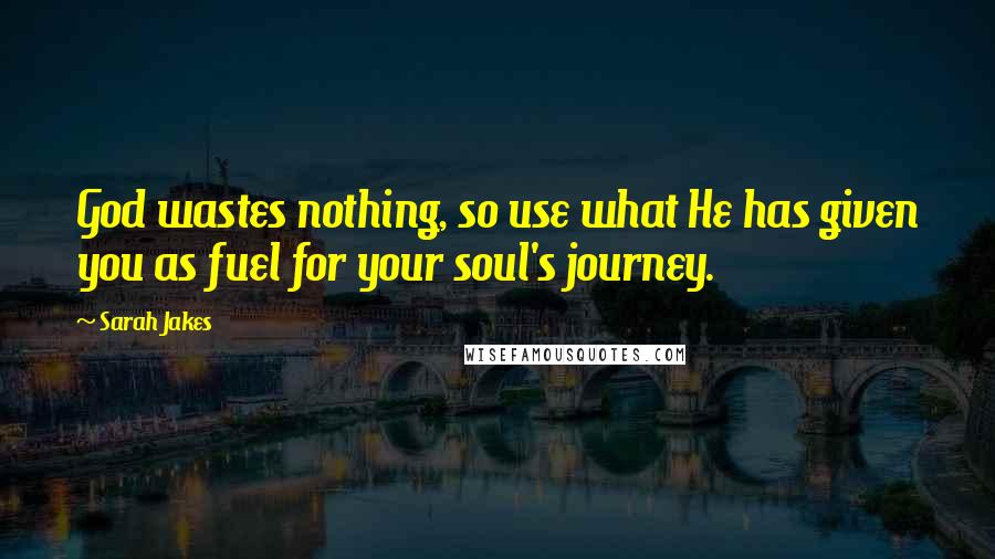 Sarah Jakes Quotes: God wastes nothing, so use what He has given you as fuel for your soul's journey.