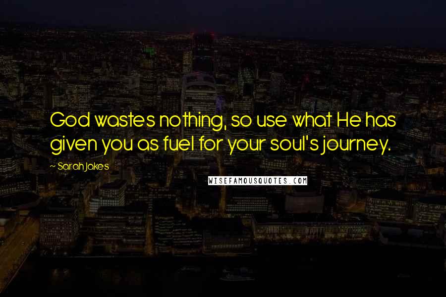 Sarah Jakes Quotes: God wastes nothing, so use what He has given you as fuel for your soul's journey.