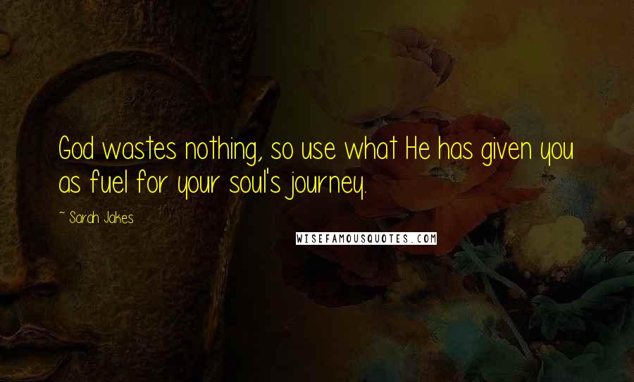 Sarah Jakes Quotes: God wastes nothing, so use what He has given you as fuel for your soul's journey.