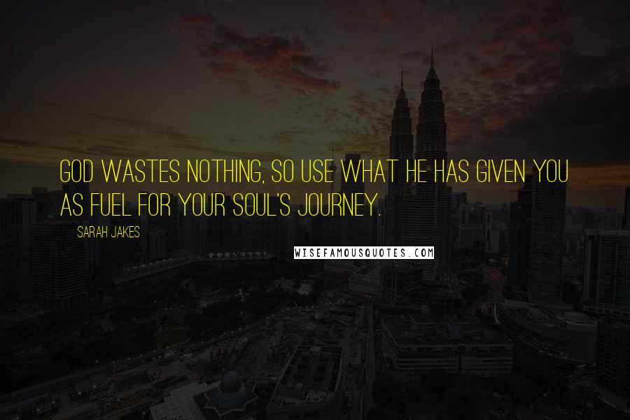 Sarah Jakes Quotes: God wastes nothing, so use what He has given you as fuel for your soul's journey.