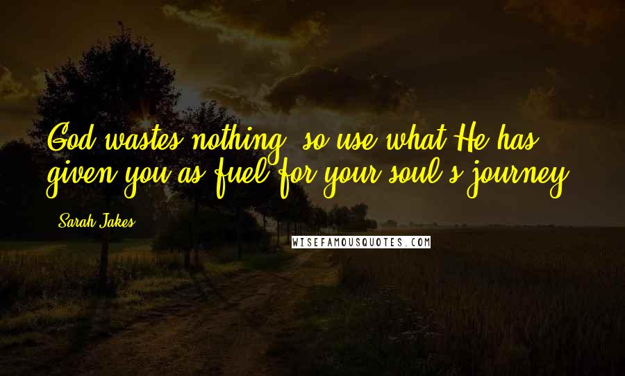 Sarah Jakes Quotes: God wastes nothing, so use what He has given you as fuel for your soul's journey.