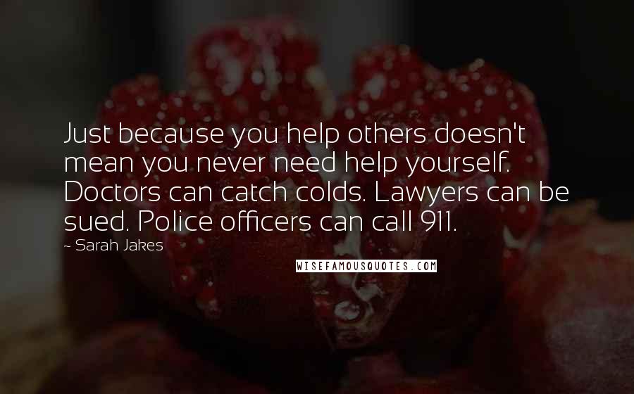 Sarah Jakes Quotes: Just because you help others doesn't mean you never need help yourself. Doctors can catch colds. Lawyers can be sued. Police officers can call 911.