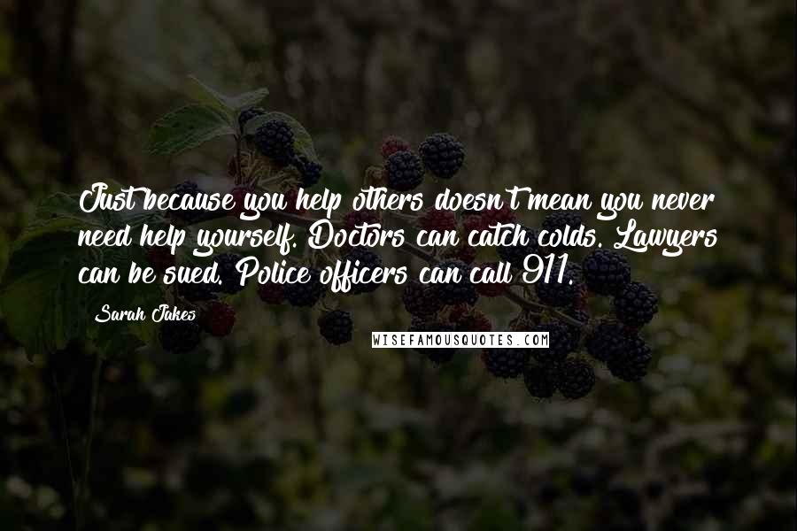 Sarah Jakes Quotes: Just because you help others doesn't mean you never need help yourself. Doctors can catch colds. Lawyers can be sued. Police officers can call 911.