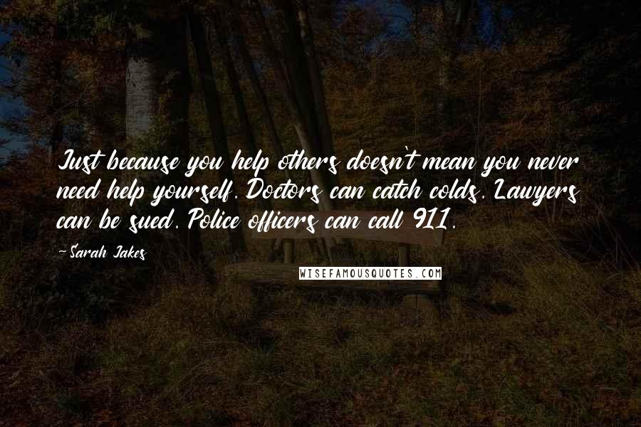 Sarah Jakes Quotes: Just because you help others doesn't mean you never need help yourself. Doctors can catch colds. Lawyers can be sued. Police officers can call 911.