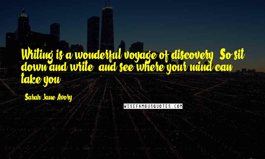 Sarah Jane Avory Quotes: Writing is a wonderful voyage of discovery. So sit down and write, and see where your mind can take you ...