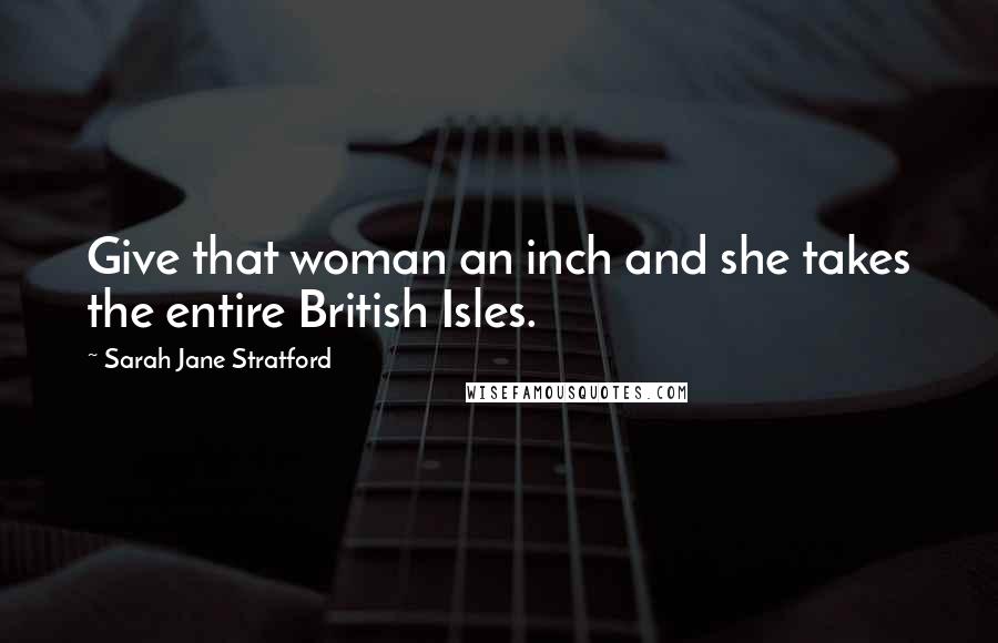 Sarah Jane Stratford Quotes: Give that woman an inch and she takes the entire British Isles.