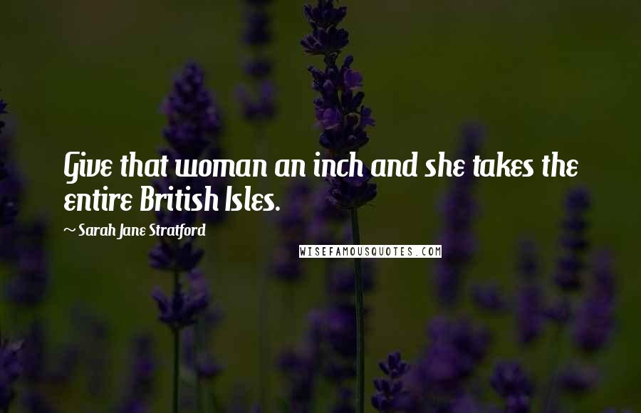 Sarah Jane Stratford Quotes: Give that woman an inch and she takes the entire British Isles.