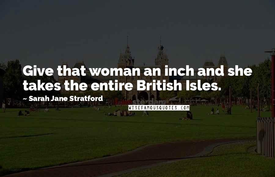 Sarah Jane Stratford Quotes: Give that woman an inch and she takes the entire British Isles.