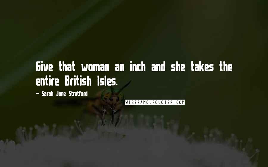 Sarah Jane Stratford Quotes: Give that woman an inch and she takes the entire British Isles.