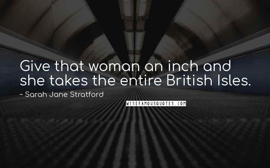 Sarah Jane Stratford Quotes: Give that woman an inch and she takes the entire British Isles.