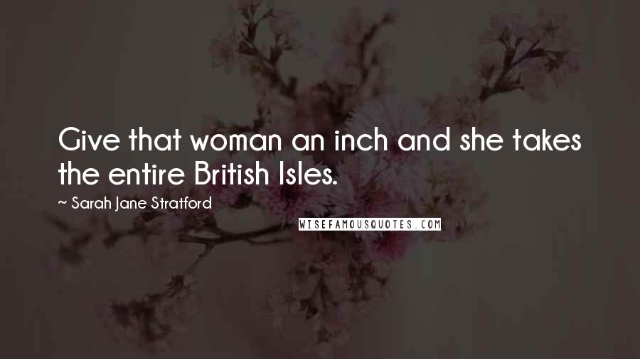 Sarah Jane Stratford Quotes: Give that woman an inch and she takes the entire British Isles.