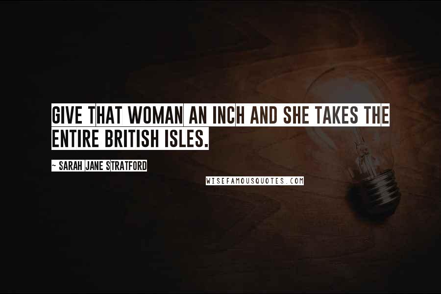 Sarah Jane Stratford Quotes: Give that woman an inch and she takes the entire British Isles.