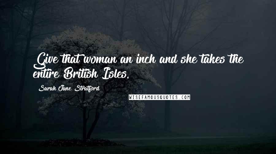 Sarah Jane Stratford Quotes: Give that woman an inch and she takes the entire British Isles.