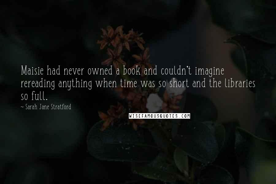 Sarah Jane Stratford Quotes: Maisie had never owned a book and couldn't imagine rereading anything when time was so short and the libraries so full.