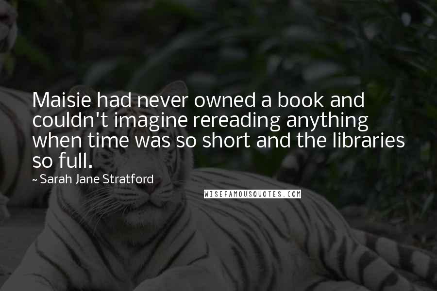 Sarah Jane Stratford Quotes: Maisie had never owned a book and couldn't imagine rereading anything when time was so short and the libraries so full.