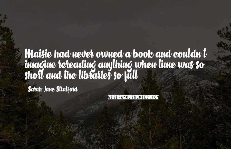 Sarah Jane Stratford Quotes: Maisie had never owned a book and couldn't imagine rereading anything when time was so short and the libraries so full.